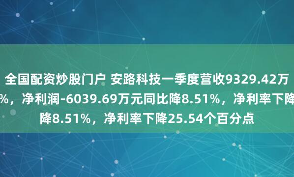 全国配资炒股门户 安路科技一季度营收9329.42万元同比降34.29%，净利润-6039.69万元同比降8.51%，净利率下降25.54个百分点
