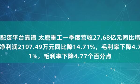 配资平台靠谱 太原重工一季度营收27.68亿元同比增60.21%，净利润2197.49万元同比降14.71%，毛利率下降4.77个百分点