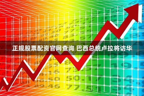 正规股票配资官网查询 巴西总统卢拉将访华