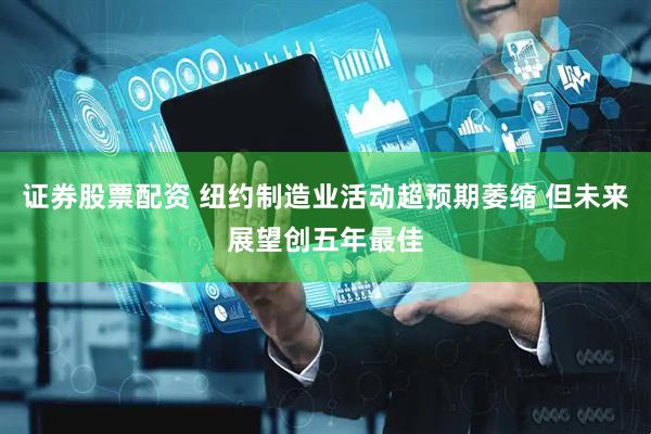 证券股票配资 纽约制造业活动超预期萎缩 但未来展望创五年最佳