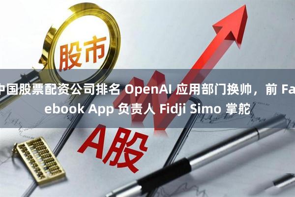 中国股票配资公司排名 OpenAI 应用部门换帅，前 Facebook App 负责人 Fidji Simo 掌舵