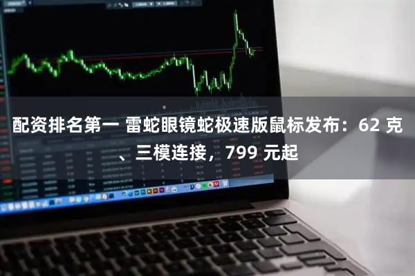 配资排名第一 雷蛇眼镜蛇极速版鼠标发布：62 克、三模连接，799 元起