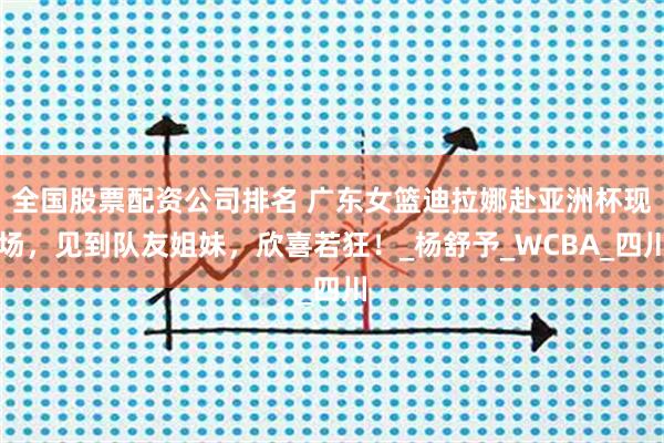 全国股票配资公司排名 广东女篮迪拉娜赴亚洲杯现场，见到队友姐妹，欣喜若狂！_杨舒予_WCBA_四川
