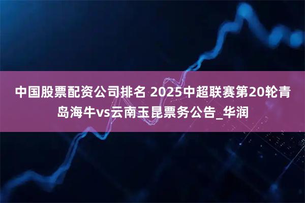 中国股票配资公司排名 2025中超联赛第20轮青岛海牛vs云南玉昆票务公告_华润