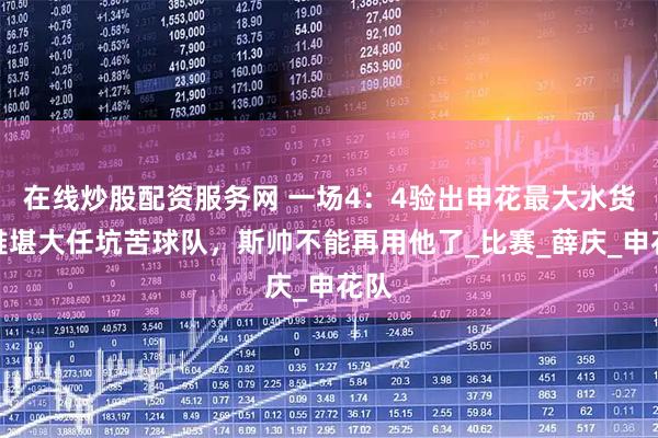 在线炒股配资服务网 一场4：4验出申花最大水货，难堪大任坑苦球队，斯帅不能再用他了_比赛_薛庆_申花队