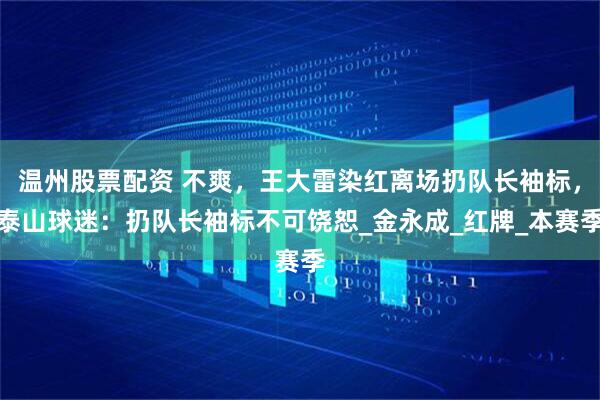 温州股票配资 不爽，王大雷染红离场扔队长袖标，泰山球迷：扔队长袖标不可饶恕_金永成_红牌_本赛季