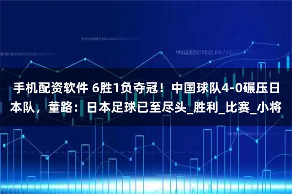 手机配资软件 6胜1负夺冠！中国球队4-0碾压日本队，董路：日本足球已至尽头_胜利_比赛_小将