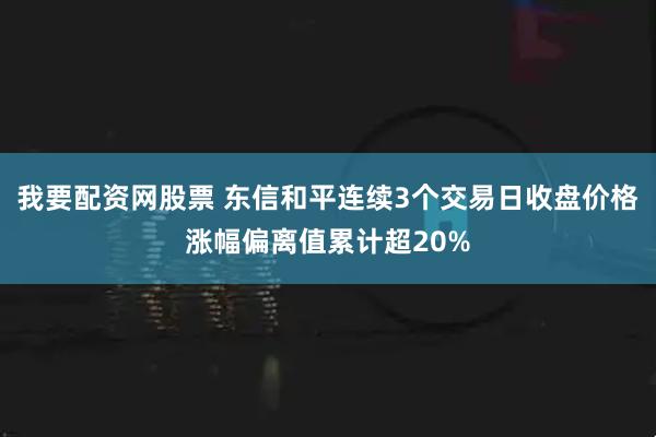 我要配资网股票 东信和平连续3个交易日收盘价格涨幅偏离值累计超20%