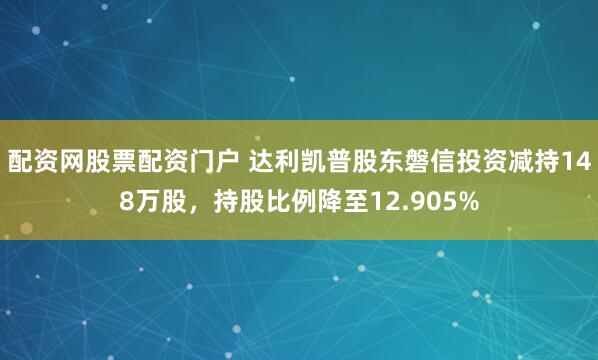 配资网股票配资门户 达利凯普股东磐信投资减持148万股，持股比例降至12.905%