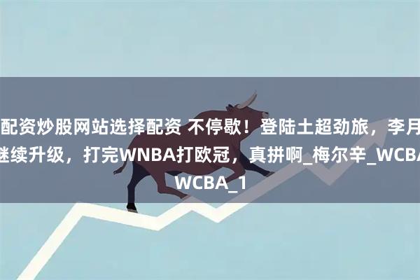 配资炒股网站选择配资 不停歇！登陆土超劲旅，李月汝继续升级，打完WNBA打欧冠，真拼啊_梅尔辛_WCBA_1