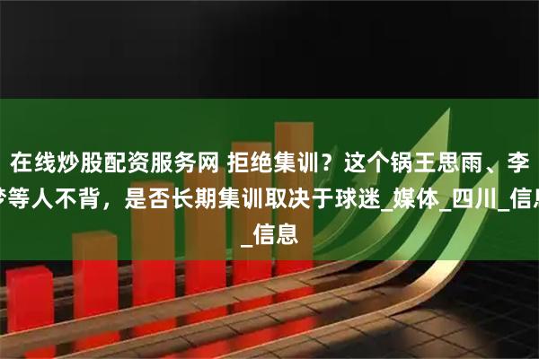 在线炒股配资服务网 拒绝集训？这个锅王思雨、李梦等人不背，是否长期集训取决于球迷_媒体_四川_信息