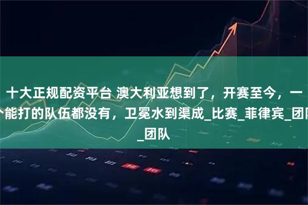 十大正规配资平台 澳大利亚想到了，开赛至今，一个能打的队伍都没有，卫冕水到渠成_比赛_菲律宾_团队