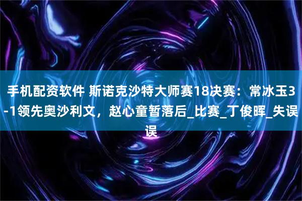 手机配资软件 斯诺克沙特大师赛18决赛：常冰玉3-1领先奥沙利文，赵心童暂落后_比赛_丁俊晖_失误