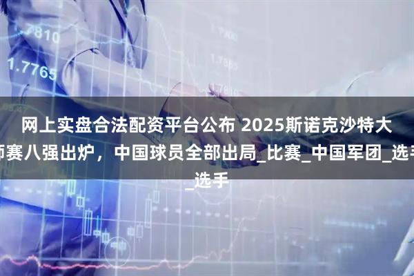 网上实盘合法配资平台公布 2025斯诺克沙特大师赛八强出炉，中国球员全部出局_比赛_中国军团_选手