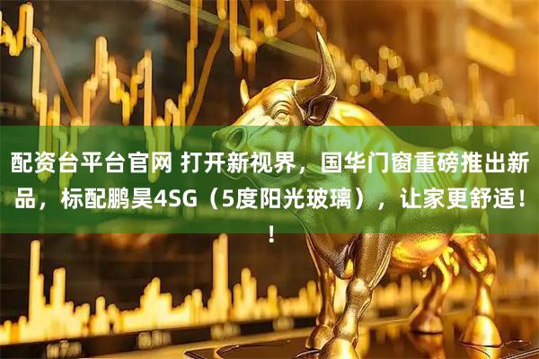 配资台平台官网 打开新视界，国华门窗重磅推出新品，标配鹏昊4SG（5度阳光玻璃），让家更舒适！