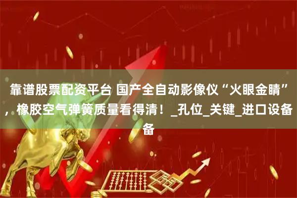 靠谱股票配资平台 国产全自动影像仪“火眼金睛”，橡胶空气弹簧质量看得清！_孔位_关键_进口设备