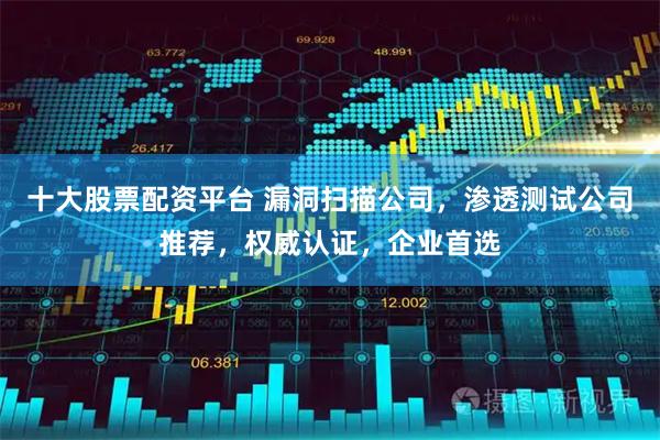 十大股票配资平台 漏洞扫描公司，渗透测试公司推荐，权威认证，企业首选