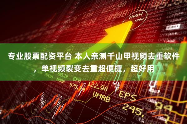 专业股票配资平台 本人亲测千山甲视频去重软件，单视频裂变去重超便捷，超好用