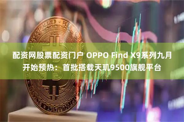 配资网股票配资门户 OPPO Find X9系列九月开始预热：首批搭载天玑9500旗舰平台