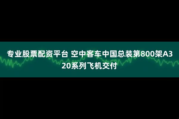 专业股票配资平台 空中客车中国总装第800架A320系列飞机交付