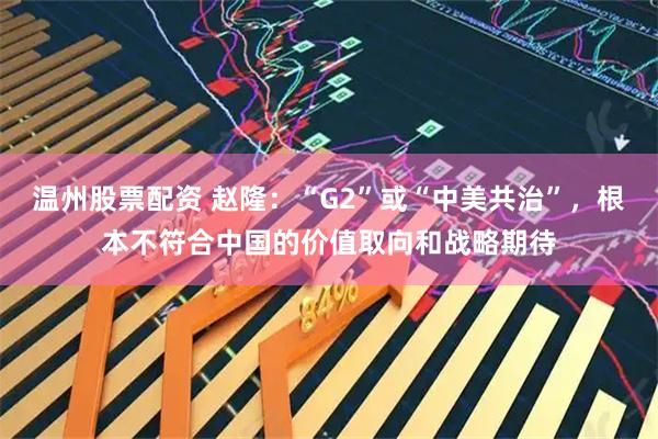 温州股票配资 赵隆：“G2”或“中美共治”，根本不符合中国的价值取向和战略期待