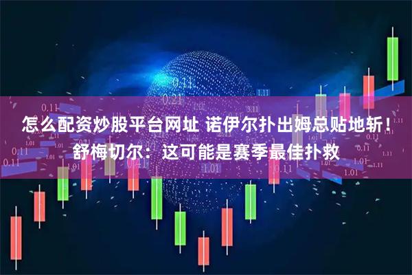 怎么配资炒股平台网址 诺伊尔扑出姆总贴地斩！舒梅切尔：这可能是赛季最佳扑救