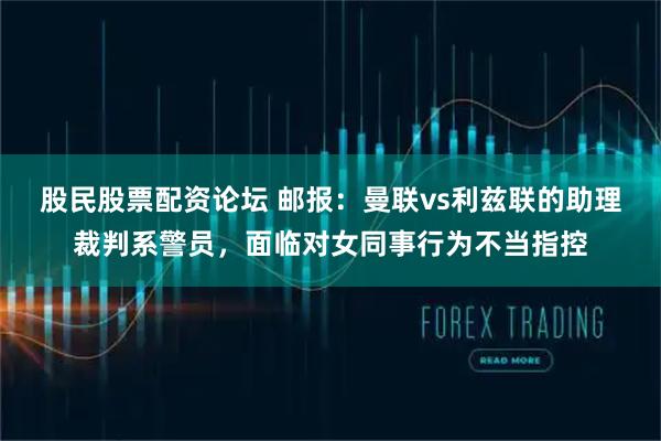 股民股票配资论坛 邮报：曼联vs利兹联的助理裁判系警员，面临对女同事行为不当指控